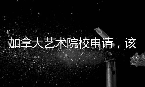 加拿大艺术院校申请,该如何准备?