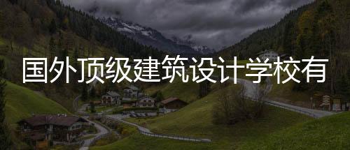 国外顶级建筑设计学校有哪些?