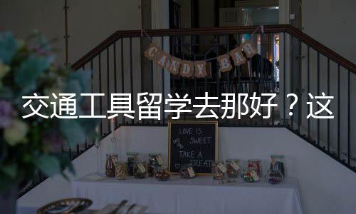 交通工具留学去那好?这三所院校你需要了解