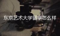 东京艺术大学留学怎么样？