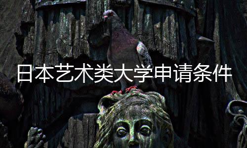 日本艺术类大学申请条件有哪些？