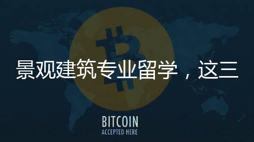 景观建筑专业留学,这三所院校值得选择!
