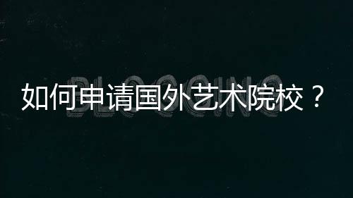 如何申请国外艺术院校?