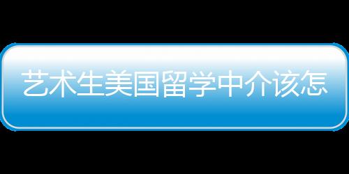 艺术生美国留学中介该怎么选？