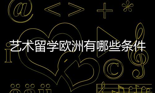 艺术留学欧洲有哪些条件?