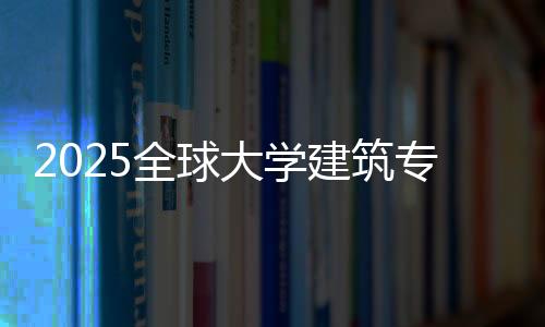 2025全球大学建筑专业排名榜单!